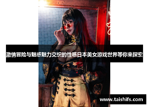激情冒险与魅惑魅力交织的性感日本美女游戏世界等你来探索